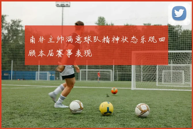 南非主帅满意球队精神状态乐观回顾本届赛事表现