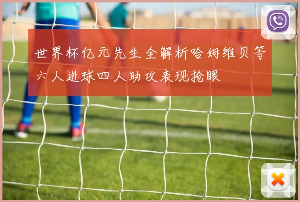 世界杯亿元先生全解析哈姆维贝等六人进球四人助攻表现抢眼