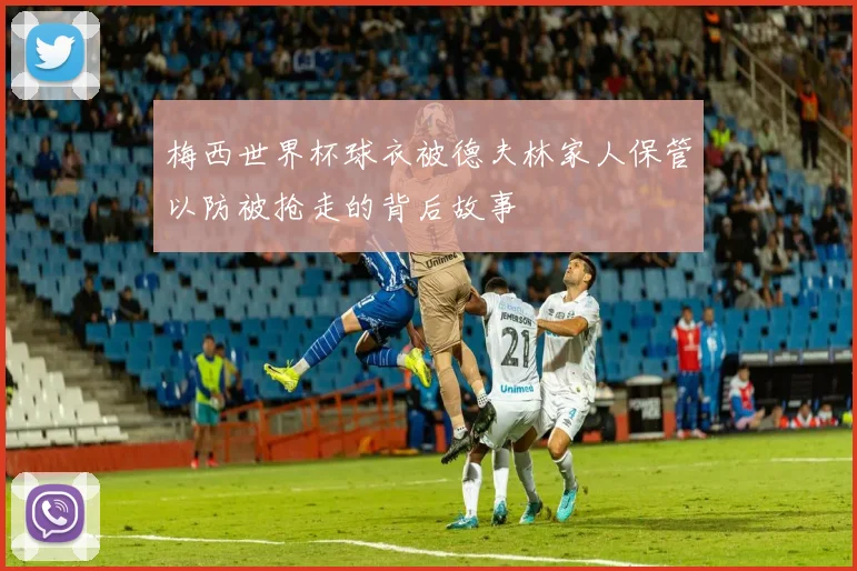 梅西世界杯球衣被德夫林家人保管以防被抢走的背后故事