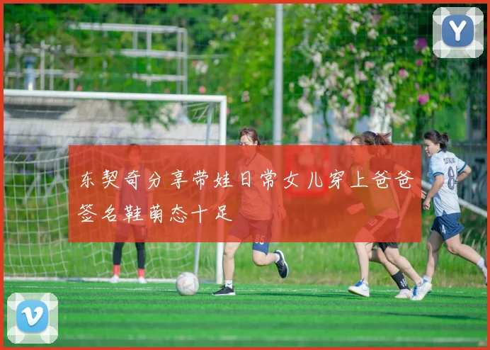 东契奇分享带娃日常女儿穿上爸爸签名鞋萌态十足