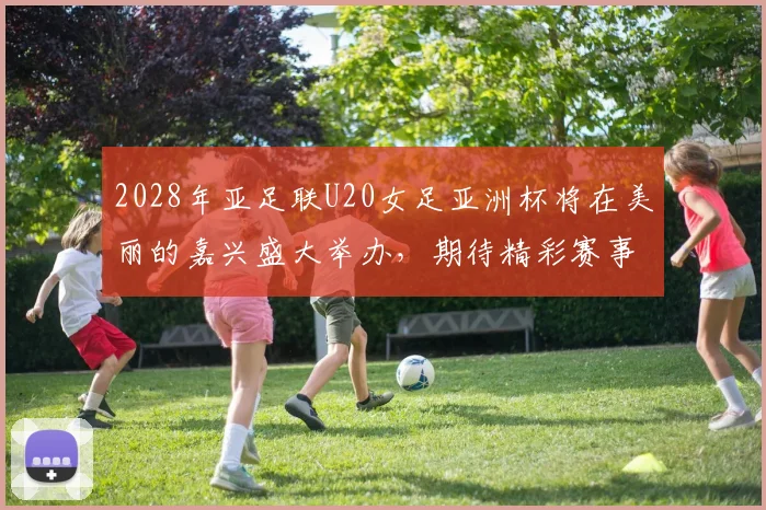 2028年亚足联U20女足亚洲杯将在美丽的嘉兴盛大举办，期待精彩赛事来临