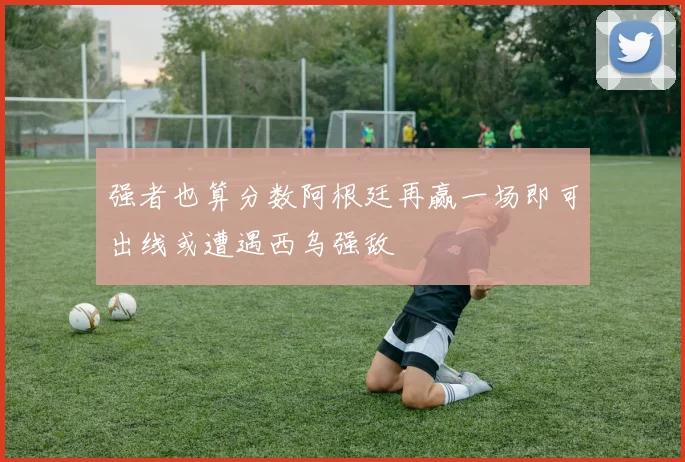 强者也算分数阿根廷再赢一场即可出线或遭遇西乌强敌