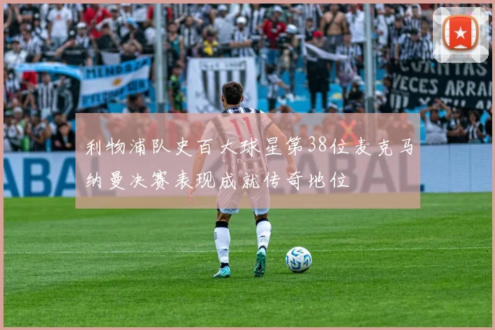 利物浦队史百大球星第38位麦克马纳曼决赛表现成就传奇地位