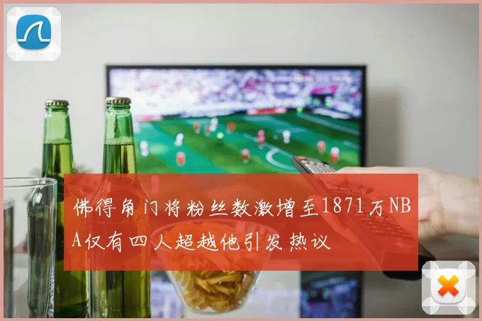 佛得角门将粉丝数激增至1871万NBA仅有四人超越他引发热议