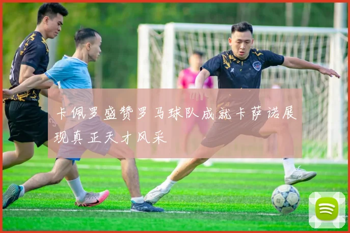 卡佩罗盛赞罗马球队成就卡萨诺展现真正天才风采