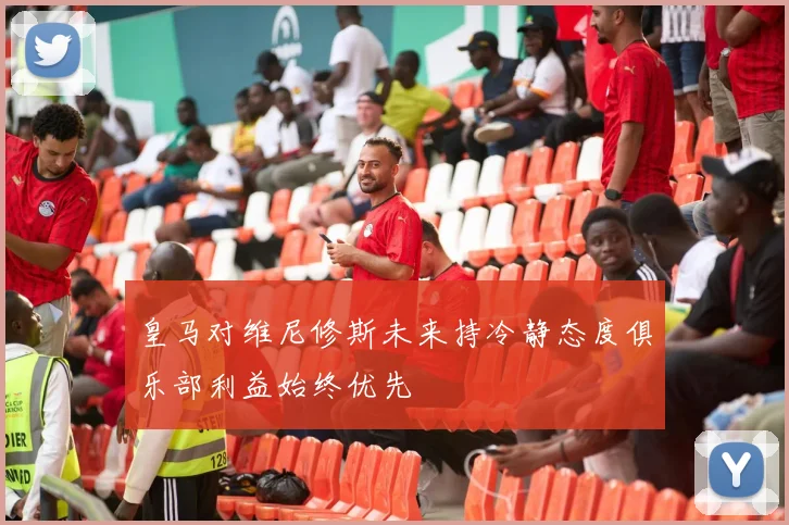 皇马对维尼修斯未来持冷静态度俱乐部利益始终优先