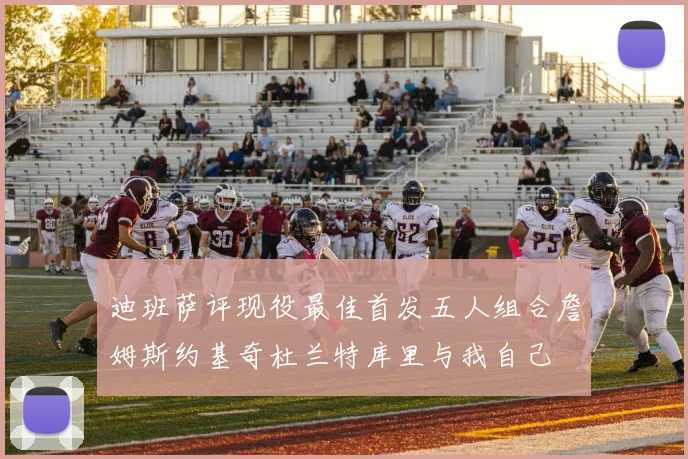 迪班萨评现役最佳首发五人组合詹姆斯约基奇杜兰特库里与我自己