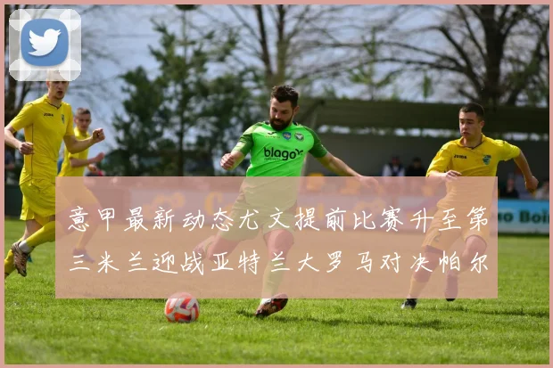 意甲最新动态尤文提前比赛升至第三米兰迎战亚特兰大罗马对决帕尔马