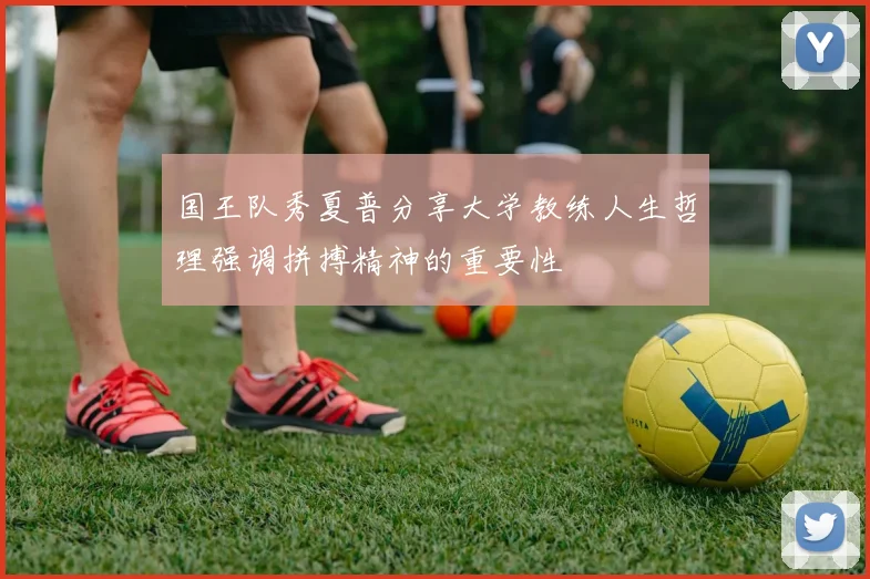 国王队秀夏普分享大学教练人生哲理强调拼搏精神的重要性