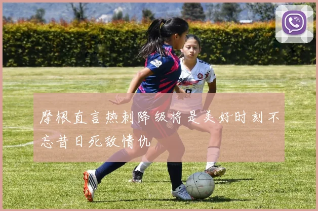 摩根直言热刺降级将是美好时刻不忘昔日死敌情仇