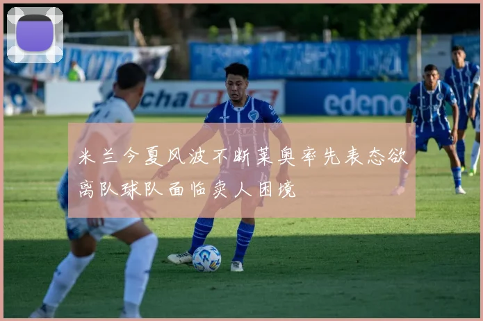 米兰今夏风波不断莱奥率先表态欲离队球队面临卖人困境