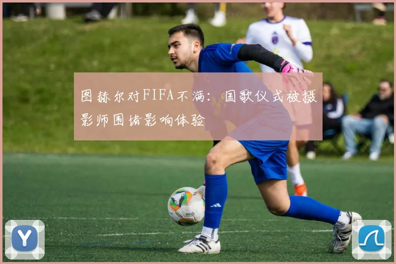 图赫尔对FIFA不满：国歌仪式被摄影师围堵影响体验