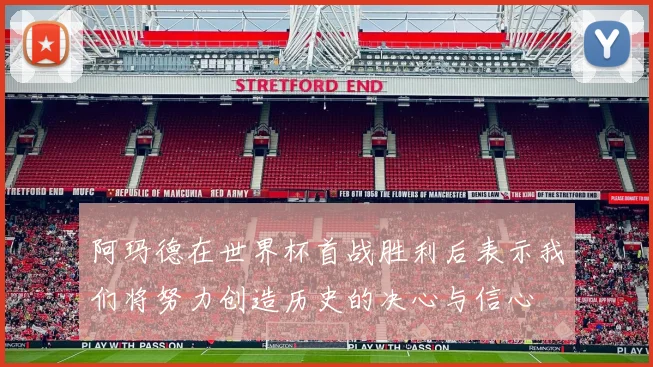 阿玛德在世界杯首战胜利后表示我们将努力创造历史的决心与信心