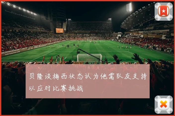 贝隆谈梅西状态认为他需队友支持以应对比赛挑战