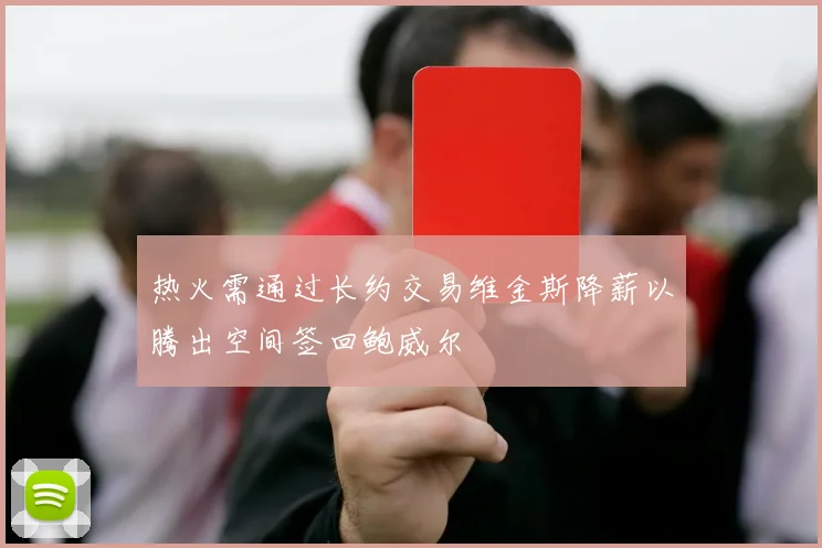 热火需通过长约交易维金斯降薪以腾出空间签回鲍威尔
