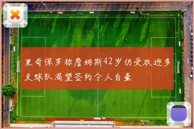 里奇保罗称詹姆斯42岁仍受欢迎多支球队渴望签约令人自豪
