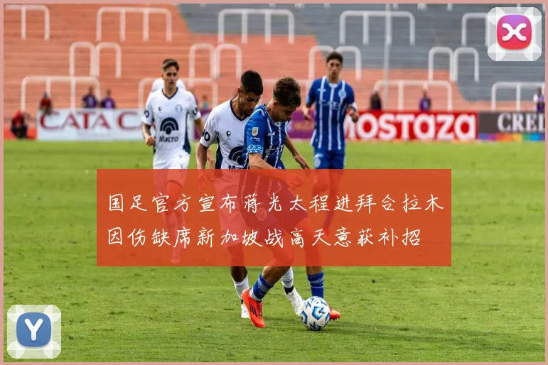 国足官方宣布蒋光太程进拜合拉木因伤缺席新加坡战高天意获补招