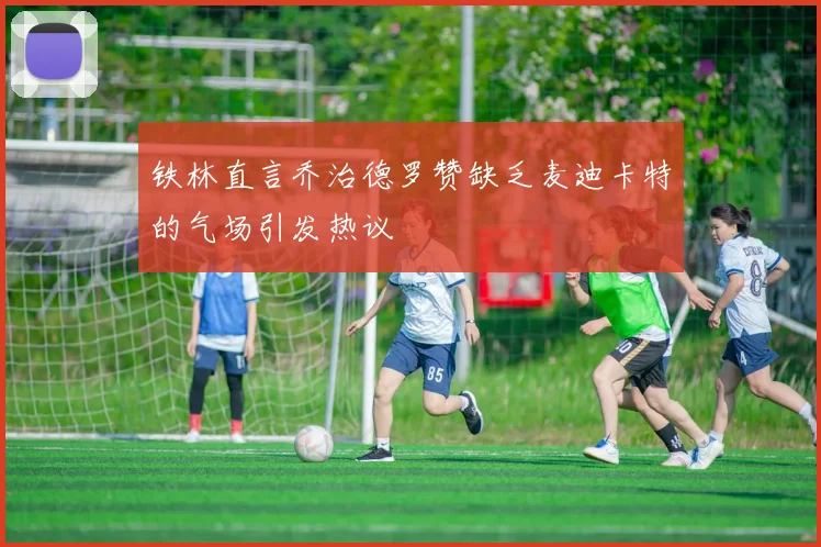 铁林直言乔治德罗赞缺乏麦迪卡特的气场引发热议
