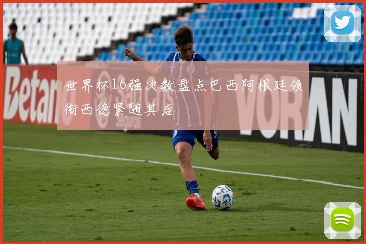 世界杯16强次数盘点巴西阿根廷领衔西德紧随其后