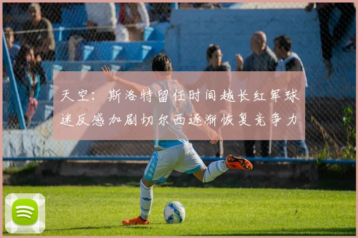 天空：斯洛特留任时间越长红军球迷反感加剧切尔西逐渐恢复竞争力